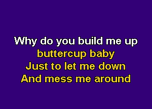 Why do you build me up
buttercup baby

Just to let me down
And mess me around