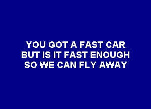 YOU GOT A FAST CAR

BUT IS IT FAST ENOUGH
SO WE CAN FLY AWAY