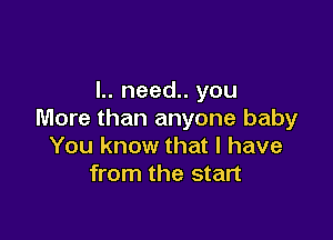 l.. need.. you
More than anyone baby

You know that l have
from the start