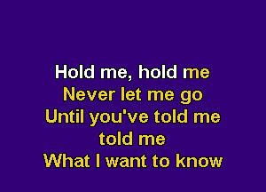 Hold me, hold me
Never let me go

Until you've told me
told me
What I want to know