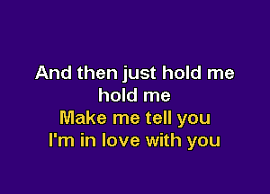 And then just hold me
hold me

Make me tell you
I'm in love with you