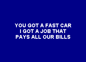 YOU GOT A FAST CAR

I GOT A JOB THAT
PAYS ALL OUR BILLS