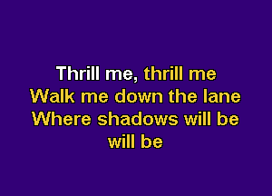 Thrill me, thrill me
Walk me down the lane

Where shadows will be
will be