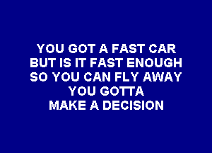 YOU GOT A FAST CAR
BUT IS IT FAST ENOUGH

SO YOU CAN FLY AWAY
YOU GOTTA
MAKE A DECISION