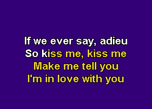 If we ever say, adieu
So kiss me, kiss me

Make me tell you
I'm in love with you