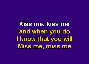 Kiss me, kiss me
and when you do

I know that you will
Miss me, miss me
