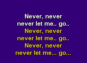 Never, never
never let me.. 90..
Never, never

never let me.. 90..
Never, never
never let me... go...