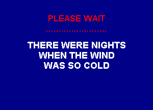 THERE WERE NIGHTS

WHEN THE WIND
WAS 80 COLD
