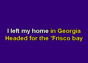 I left my home in Georgia

Headed for the 'Frisco bay