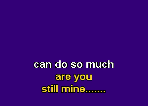 can do so much

are you
still mine .......