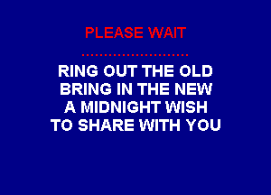 RING OUT THE OLD
BRING IN THE NEW

A MIDNIGHT WISH
TO SHARE WITH YOU