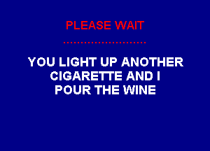 YOU LIGHT UP ANOTHER

CIGARETTE AND I
POUR THE WINE