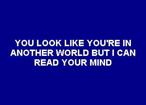 YOU LOOK LIKE YOU'RE IN

ANOTHER WORLD BUT I CAN
READ YOUR MIND