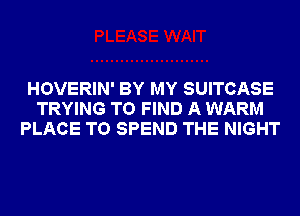 HOVERIN' BY MY SUITCASE
TRYING TO FIND A WARM
PLACE TO SPEND THE NIGHT