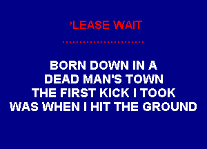 BORN DOWN IN A
DEAD MAN'S TOWN
THE FIRST KICK I TOOK
WAS WHEN I HIT THE GROUND