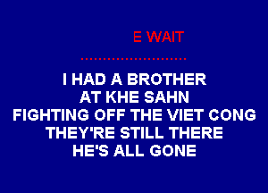 I HAD A BROTHER
AT KHE SAHN
FIGHTING OFF THE VIET CONG
THEY'RE STILL THERE
HE'S ALL GONE