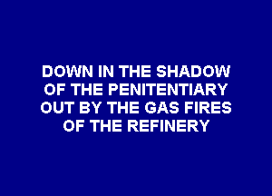 DOWN IN THE SHADOW

OF THE PENITENTIARY

OUT BY THE GAS FIRES
OF THE REFINERY

g