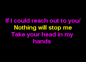 Ifl could reach out to you!
Nothing will stop me

Take your head in my
hands