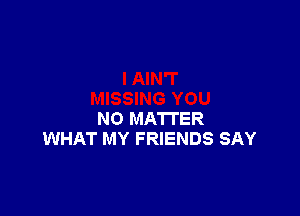 NO MATTER
WHAT MY FRIENDS SAY