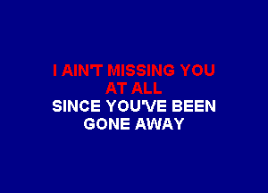 SINCE YOU'VE BEEN
GONE AWAY