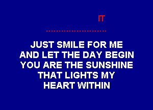 JUST SMILE FOR ME
AND LET THE DAY BEGIN
YOU ARE THE SUNSHINE

THAT LIGHTS MY
HEART WITHIN
