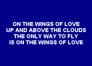 ON THE WINGS OF LOVE
UP AND ABOVE THE CLOUDS
THE ONLY WAY TO FLY
IS ON THE WINGS OF LOVE