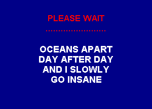 OCEANS APART

DAY AFTER DAY
AND I SLOWLY
GO INSANE