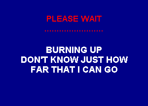 BURNING UP

DON'T KNOW JUST HOW
FAR THAT I CAN GO