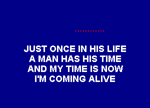 JUST ONCE IN HIS LIFE

A MAN HAS HIS TIME
AND MY TIME IS NOW
I'M COMING ALIVE