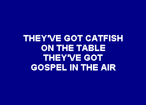 THEY'VE GOT CATFISH
ON THE TABLE

THEY'VE GOT
GOSPEL IN THE AIR