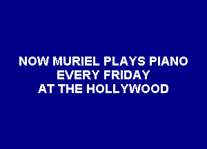 NOW MURIEL PLAYS PIANO

EVERY FRIDAY
AT THE HOLLYWOOD