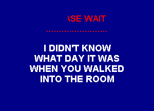 I DIDN'T KNOW

WHAT DAY IT WAS
WHEN YOU WALKED
INTO THE ROOM