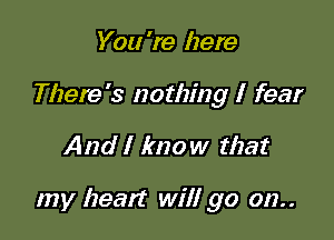 You 're here
There's nothing I fear

And I know that

my beam will go on