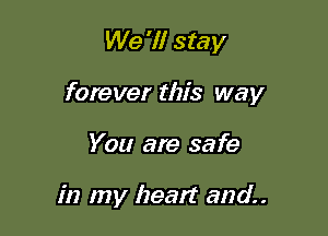 We '1! stay

forever this way

You are safe

in my heat? and.