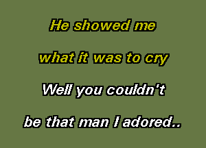 He showed me

what it was to cry

Well you couldn't

be that man I adored.