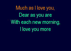 Much as I love you,
Dear as you are
With each new morning,

I love you more