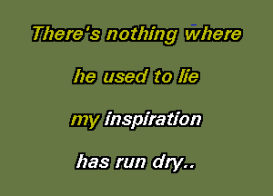 There's nothing where

he used to lie
my inspiration

has run dry..