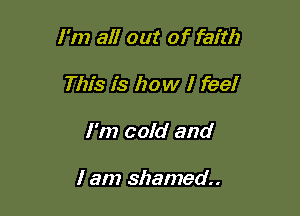 I'm all out of faith

This is how I feel
I'm cold and

I am shamed.