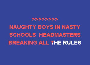 NAUGHTY BOYS IN NASTY
SCHOOLS HEADMASTERS
BREAKING ALL THE RULES