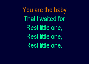 You are the baby
That I waited for
Rest little one,

Rest little one,
Rest little one.