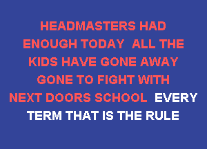 HEADMASTERS HAD
ENOUGH TODAY ALL THE
KIDS HAVE GONE AWAY
GONE TO FIGHT WITH
NEXT DOORS SCHOOL EVERY
TERM THAT IS THE RULE