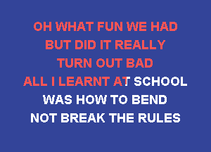 OH WHAT FUN WE HAD
BUT DID IT REALLY
TURN OUT BAD
ALL I LEARNT AT SCHOOL
WAS HOW TO BEND
NOT BREAK THE RULES