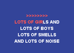 b b
LOTS OF GIRLS AND

LOTS OF BOYS
LOTS OF SMELLS
AND LOTS OF NOISE