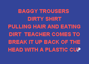 BAGGY TROUSERS
DIRTY SHIRT
PULLING HAIR AND EATING
DIRT TEACHER COMES TO
BREAK IT UP BACK OF THE
HEAD WITH A PLASTIC CUP