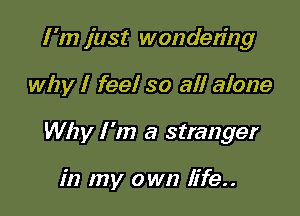 I 'm just wondering

why I feel so all alone

Why I 'm a stranger

in my own life..