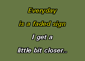 Everyday

is a faded sign

lgeta

little bit closer