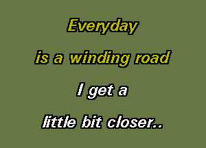 Everyday

is a winding road

lgeta

little bit closer