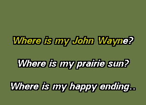 Where is my John Wayne?

Where is my prairie sun?

Where is my happy ending. .