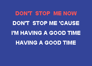 DON'T STOP ME NOW
DON'T STOP ME 'CAUSE
I'M HAVING A GOOD TIME

HAVING A GOOD TIME