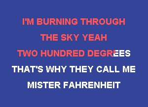I'M BURNING THROUGH
THE SKY YEAH
TWO HUNDRED DEGREES
THAT'S WHY THEY CALL ME
MISTER FAHRENHEIT